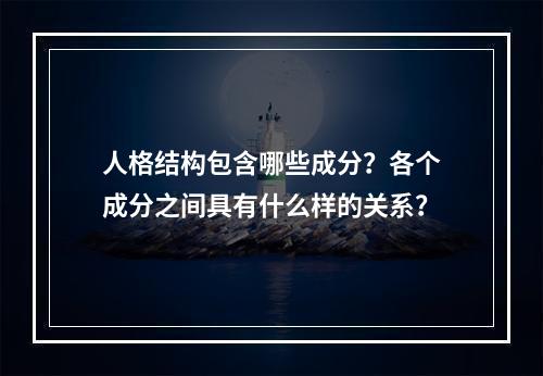 人格结构包含哪些成分？各个成分之间具有什么样的关系？