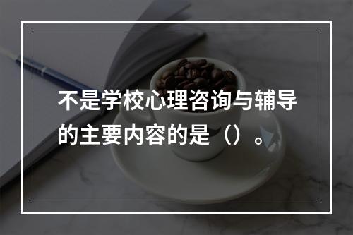 不是学校心理咨询与辅导的主要内容的是（）。