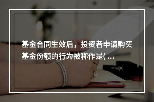 基金合同生效后，投资者申请购买基金份额的行为被称作是( )。