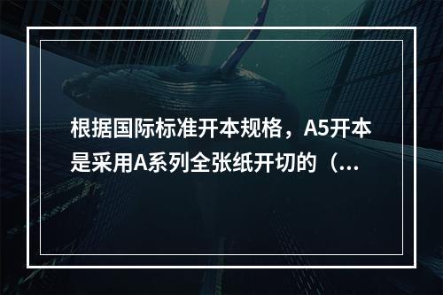 根据国际标准开本规格，A5开本是采用A系列全张纸开切的（　