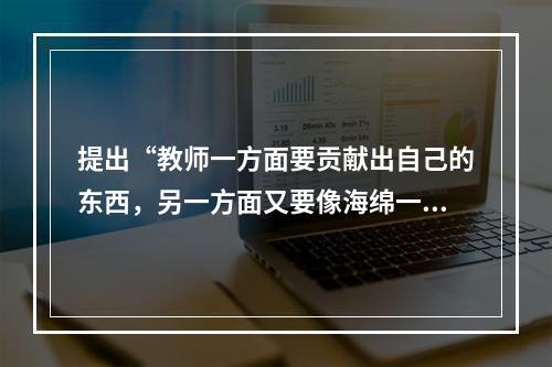 提出“教师一方面要贡献出自己的东西，另一方面又要像海绵一样，