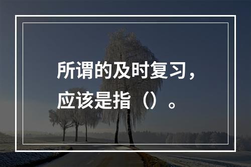 所谓的及时复习，应该是指（）。