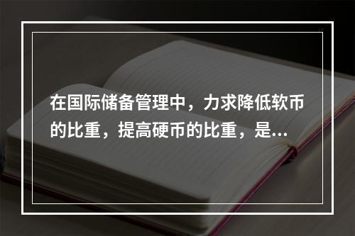 在国际储备管理中，力求降低软币的比重，提高硬币的比重，是着眼