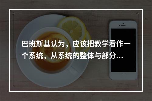 巴班斯基认为，应该把教学看作一个系统，从系统的整体与部分之间