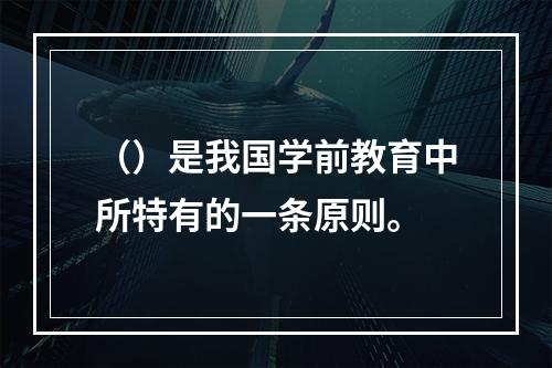 （）是我国学前教育中所特有的一条原则。