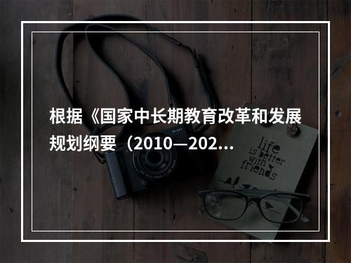 根据《国家中长期教育改革和发展规划纲要（2010—2020年