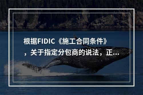 根据FIDIC《施工合同条件》，关于指定分包商的说法，正确的