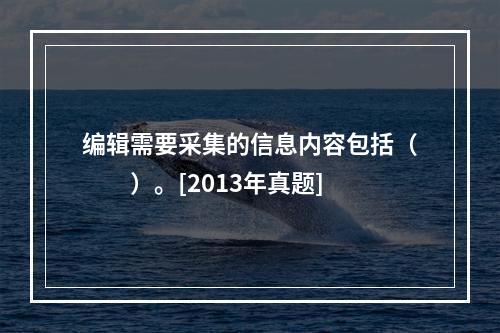 编辑需要采集的信息内容包括（　　）。[2013年真题]