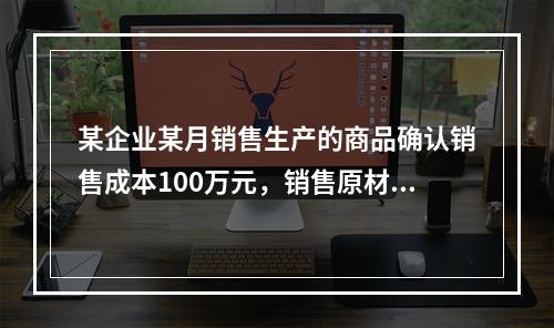 某企业某月销售生产的商品确认销售成本100万元，销售原材料确