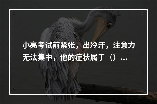 小亮考试前紧张，出冷汗，注意力无法集中，他的症状属于（）。