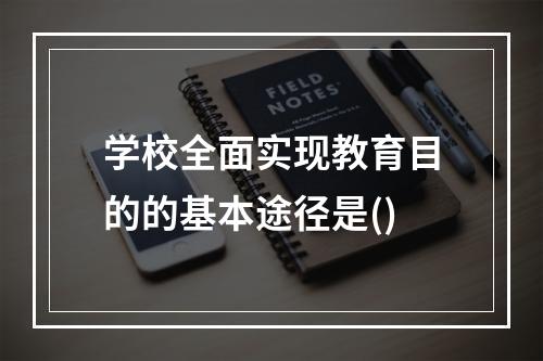 学校全面实现教育目的的基本途径是()