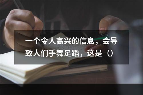 一个令人高兴的信息，会导致人们手舞足蹈，这是（）