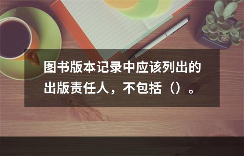 图书版本记录中应该列出的出版责任人，不包括（）。