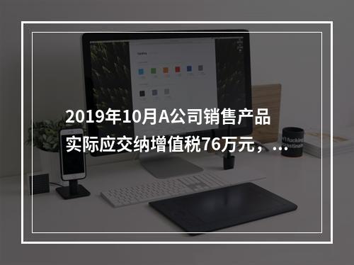 2019年10月A公司销售产品实际应交纳增值税76万元，消费