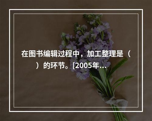 在图书编辑过程中，加工整理是（　　）的环节。[2005年中