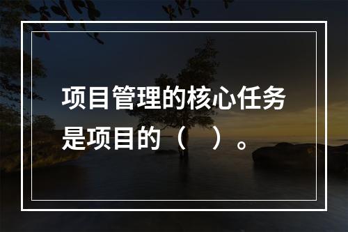 项目管理的核心任务是项目的（　）。