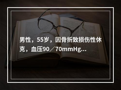 男性，55岁，因骨折致损伤性休克，血压90／70mmHg，中