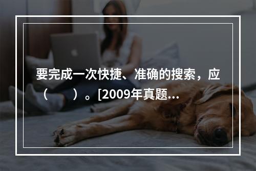 要完成一次快捷、准确的搜索，应（　　）。[2009年真题]