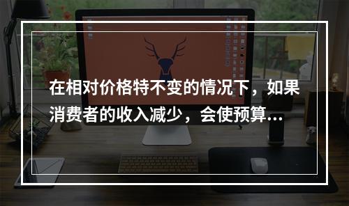 在相对价格特不变的情况下，如果消费者的收入减少，会使预算线（