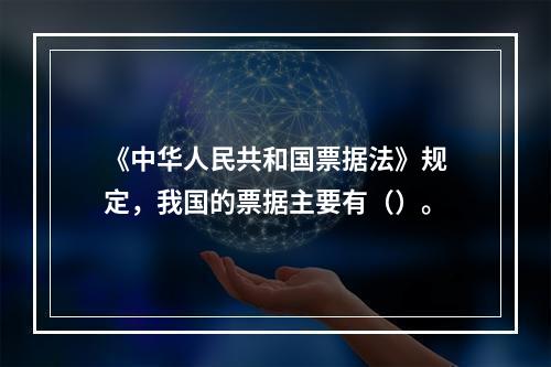 《中华人民共和国票据法》规定，我国的票据主要有（）。