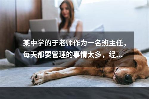 某中学的于老师作为一名班主任，每天都要管理的事情太多，经常感