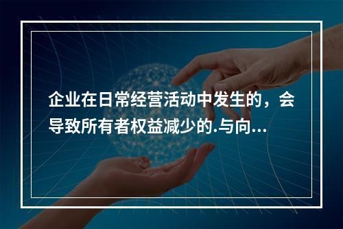 企业在日常经营活动中发生的，会导致所有者权益减少的.与向所有