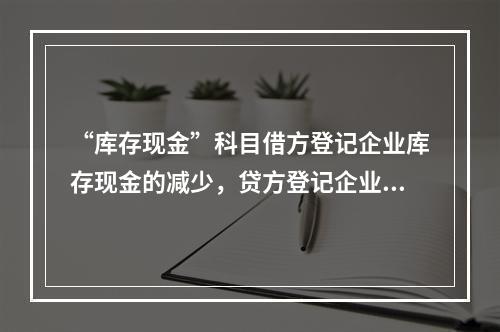 “库存现金”科目借方登记企业库存现金的减少，贷方登记企业库存