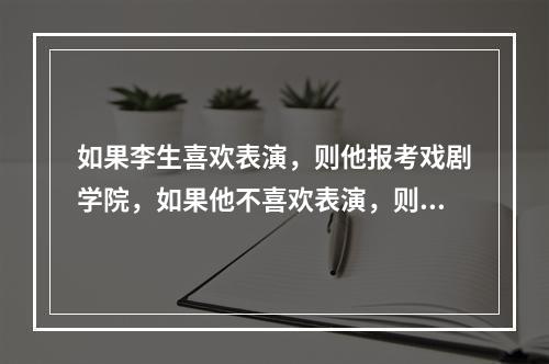 如果李生喜欢表演，则他报考戏剧学院，如果他不喜欢表演，则他可