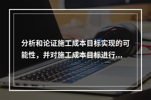 分析和论证施工成本目标实现的可能性，并对施工成本目标进行分解