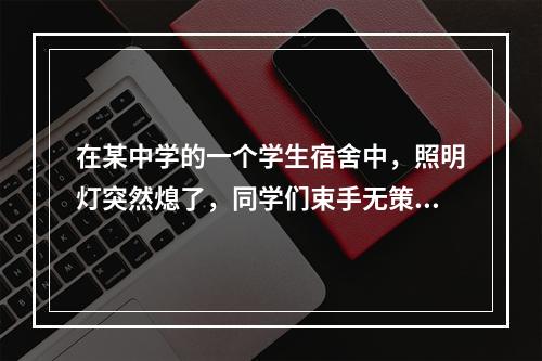 在某中学的一个学生宿舍中，照明灯突然熄了，同学们束手无策，叫