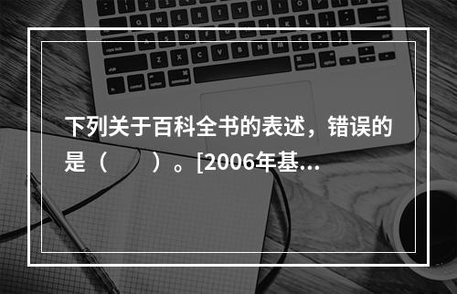 下列关于百科全书的表述，错误的是（　　）。[2006年基础