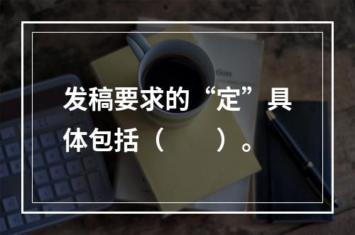 发稿要求的“定”具体包括（　　）。