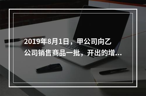 2019年8月1日，甲公司向乙公司销售商品一批，开出的增值税