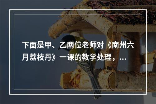 下面是甲、乙两位老师对《南州六月荔枝丹》一课的教学处理，读后