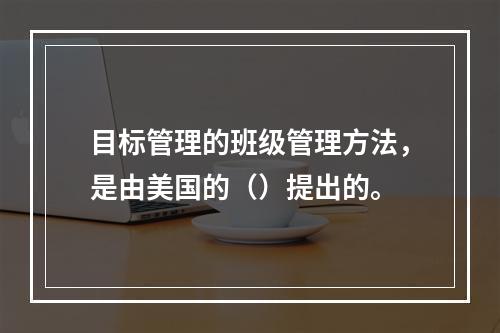 目标管理的班级管理方法，是由美国的（）提出的。