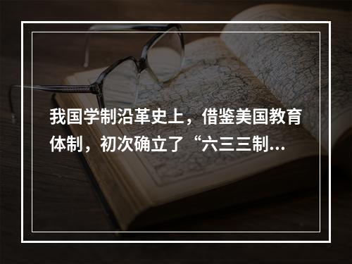 我国学制沿革史上，借鉴美国教育体制，初次确立了“六三三制”的