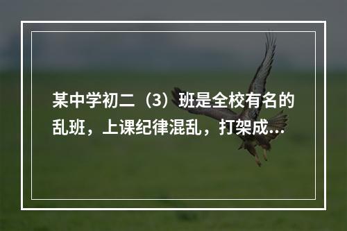 某中学初二（3）班是全校有名的乱班，上课纪律混乱，打架成风。