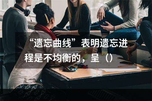 “遗忘曲线”表明遗忘进程是不均衡的，呈（）