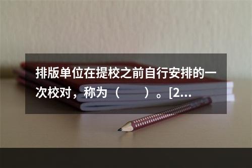 排版单位在提校之前自行安排的一次校对，称为（　　）。[20