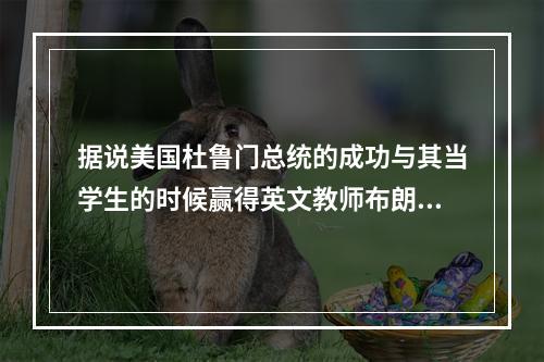 据说美国杜鲁门总统的成功与其当学生的时候赢得英文教师布朗小姐