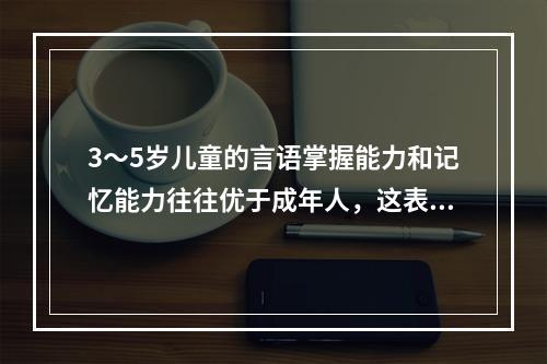 3～5岁儿童的言语掌握能力和记忆能力往往优于成年人，这表明儿