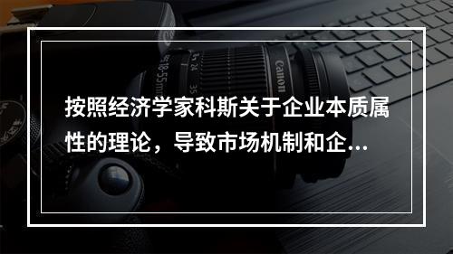 按照经济学家科斯关于企业本质属性的理论，导致市场机制和企业的