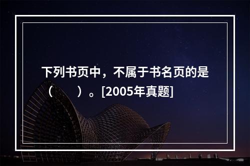 下列书页中，不属于书名页的是（　　）。[2005年真题]