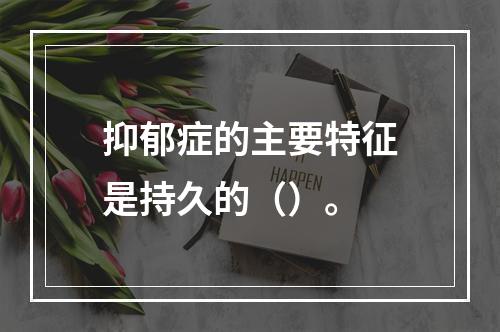 抑郁症的主要特征是持久的（）。