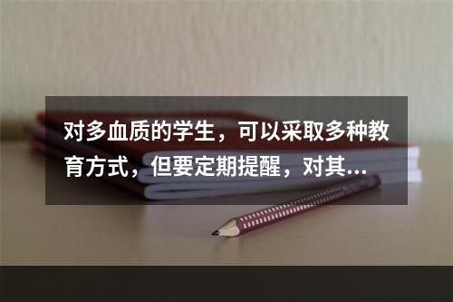 对多血质的学生，可以采取多种教育方式，但要定期提醒，对其缺点