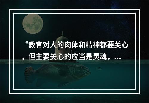 “教育对人的肉体和精神都要关心，但主要关心的应当是灵魂，教育