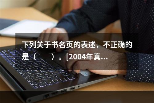 下列关于书名页的表述，不正确的是（　　）。[2004年真题