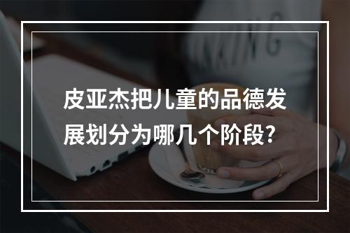 皮亚杰把儿童的品德发展划分为哪几个阶段?