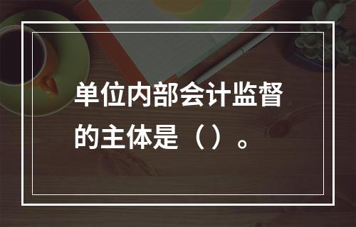 单位内部会计监督的主体是（ ）。