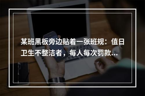 某班黑板旁边贴着一张班规：值日卫生不整洁者，每人每次罚款1元